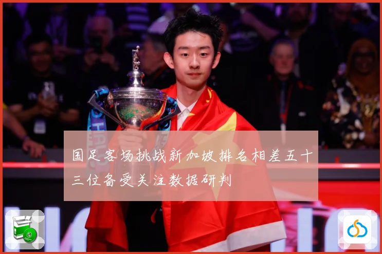 国足客场挑战新加坡排名相差五十三位备受关注数据研判