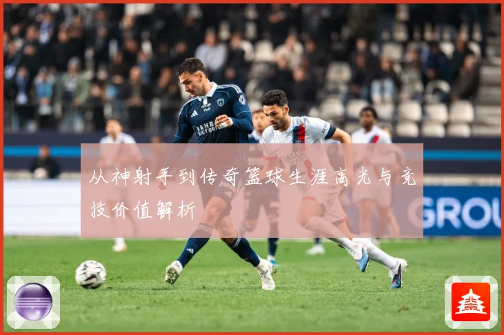 从神射手到传奇篮球生涯高光与竞技价值解析