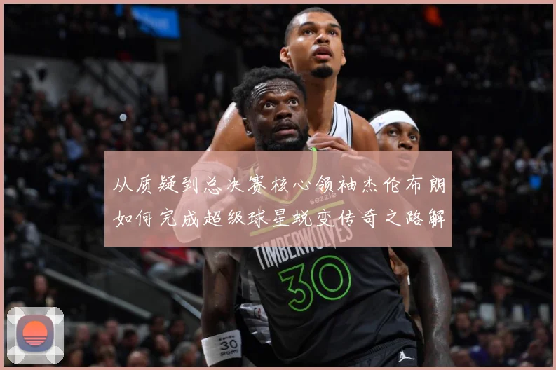 从质疑到总决赛核心领袖杰伦布朗如何完成超级球星蜕变传奇之路解析