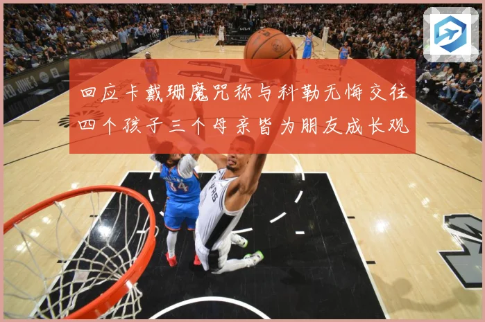回应卡戴珊魔咒称与科勒无悔交往四个孩子三个母亲皆为朋友成长观察