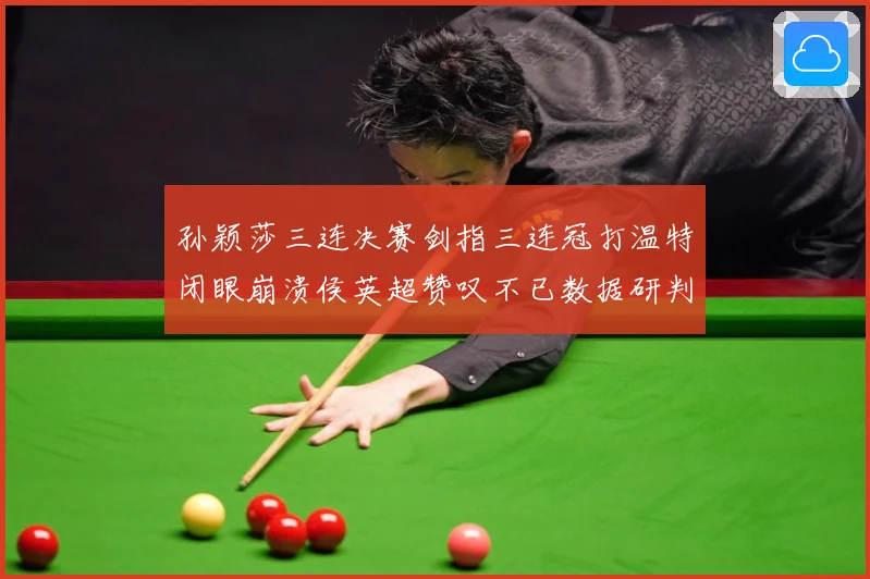 孙颖莎三连决赛剑指三连冠打温特闭眼崩溃侯英超赞叹不已数据研判