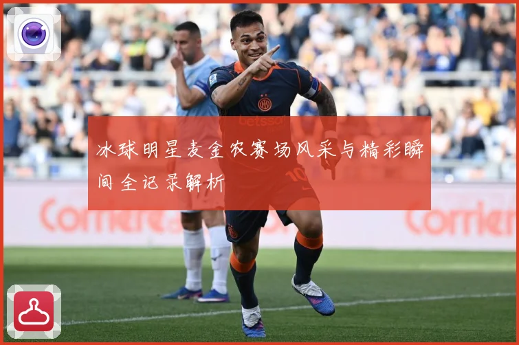 冰球明星麦金农赛场风采与精彩瞬间全记录解析