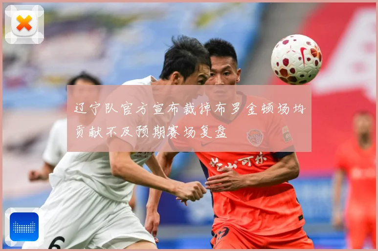 辽宁队官方宣布裁掉布罗金顿场均贡献不及预期赛场复盘