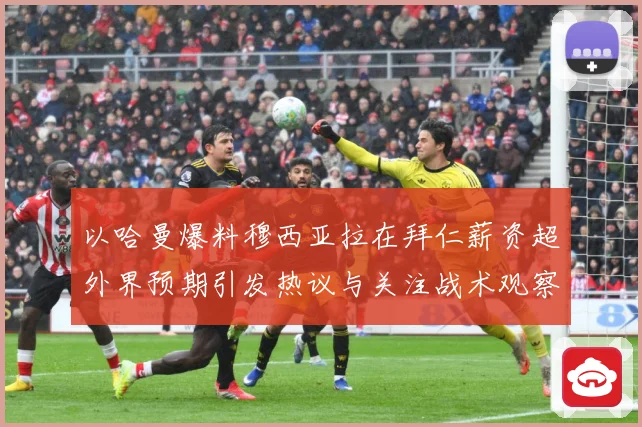以哈曼爆料穆西亚拉在拜仁薪资超外界预期引发热议与关注战术观察