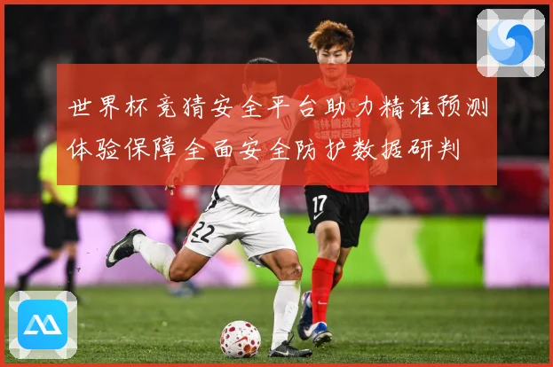 世界杯竞猜安全平台助力精准预测体验保障全面安全防护数据研判