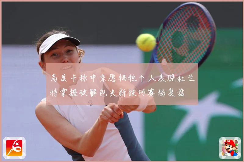 乌度卡称申京愿牺牲个人表现杜兰特掌握破解包夹新技巧赛场复盘