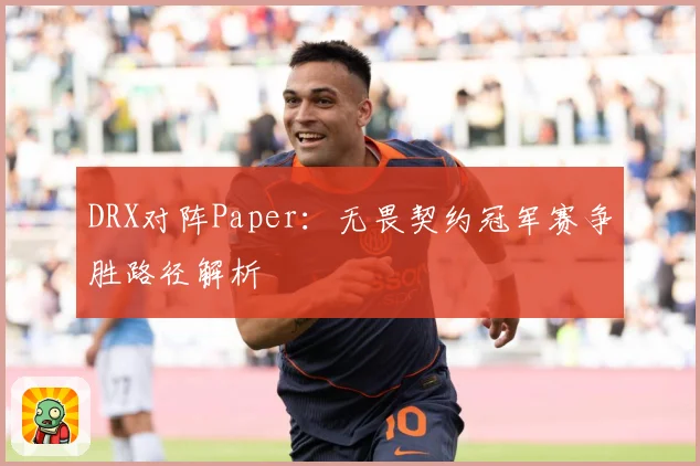 DRX对阵Paper：无畏契约冠军赛争胜路径解析
