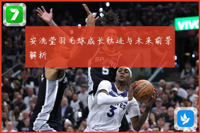 安洗莹羽毛球成长轨迹与未来前景解析