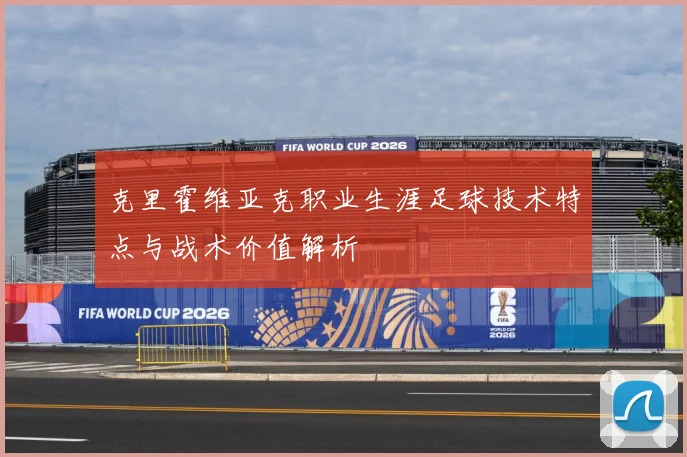 克里霍维亚克职业生涯足球技术特点与战术价值解析
