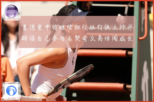 基德重申将继续担任独行侠主帅并辟谣自己参与东契奇交易传闻成长观察
