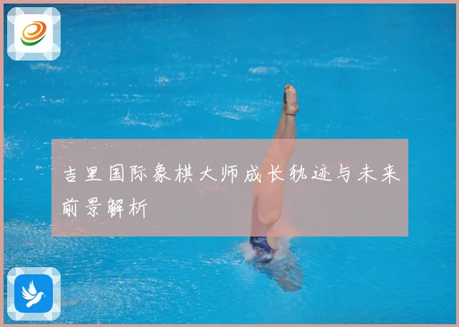 吉里国际象棋大师成长轨迹与未来前景解析