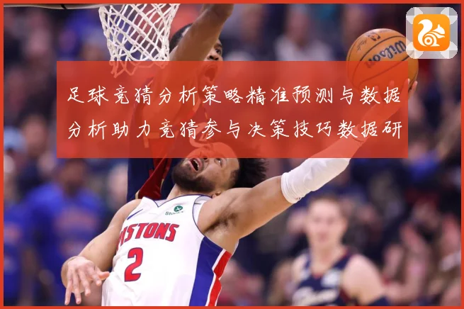 足球竞猜分析策略精准预测与数据分析助力竞猜参与决策技巧数据研判