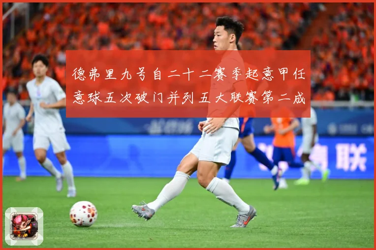 德弗里九号自二十二赛季起意甲任意球五次破门并列五大联赛第二成长观察