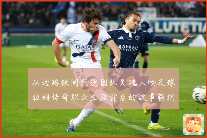 从边路铁闸到德国队灵魂人物足球拉姆传奇职业生涯背后的故事解析