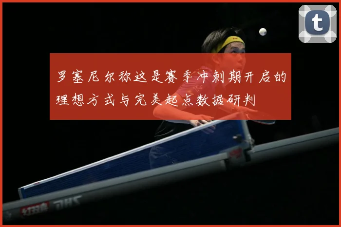 罗塞尼尔称这是赛季冲刺期开启的理想方式与完美起点数据研判