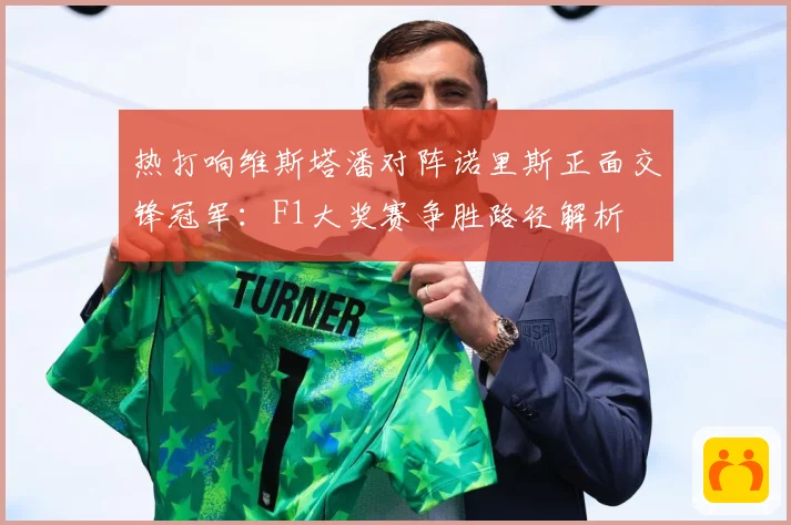 热打响维斯塔潘对阵诺里斯正面交锋冠军：F1大奖赛争胜路径解析