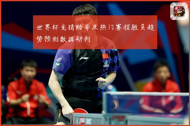 世界杯竞猜赔率及热门赛程胜负趋势预测数据研判