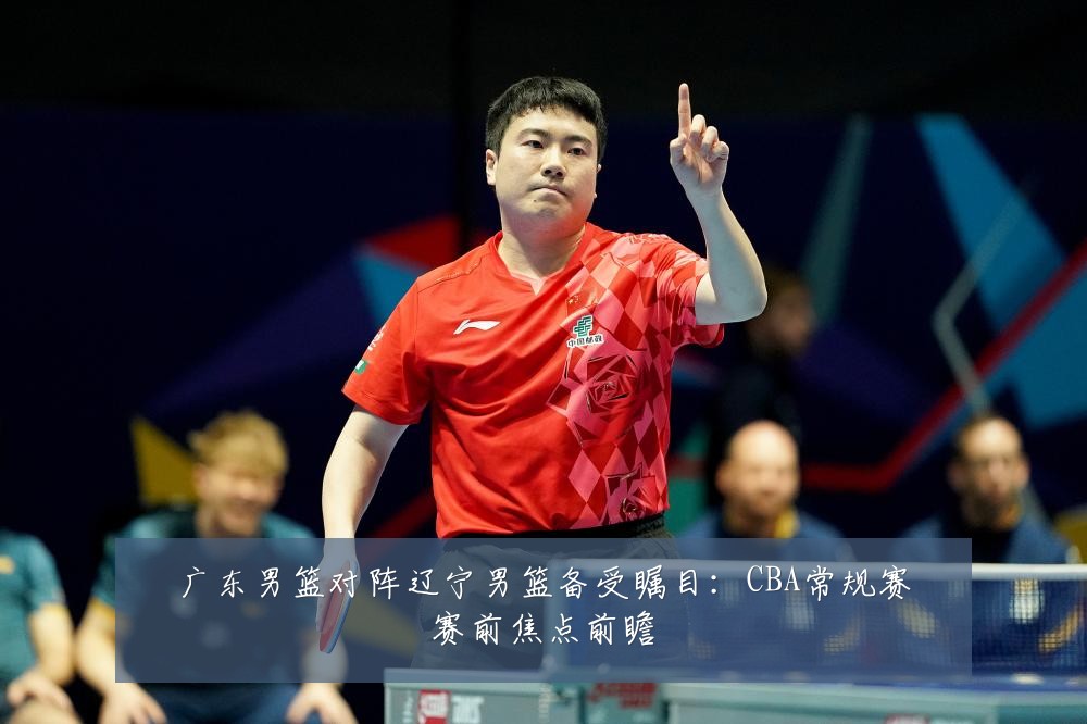 广东男篮对阵辽宁男篮备受瞩目：CBA常规赛赛前焦点前瞻