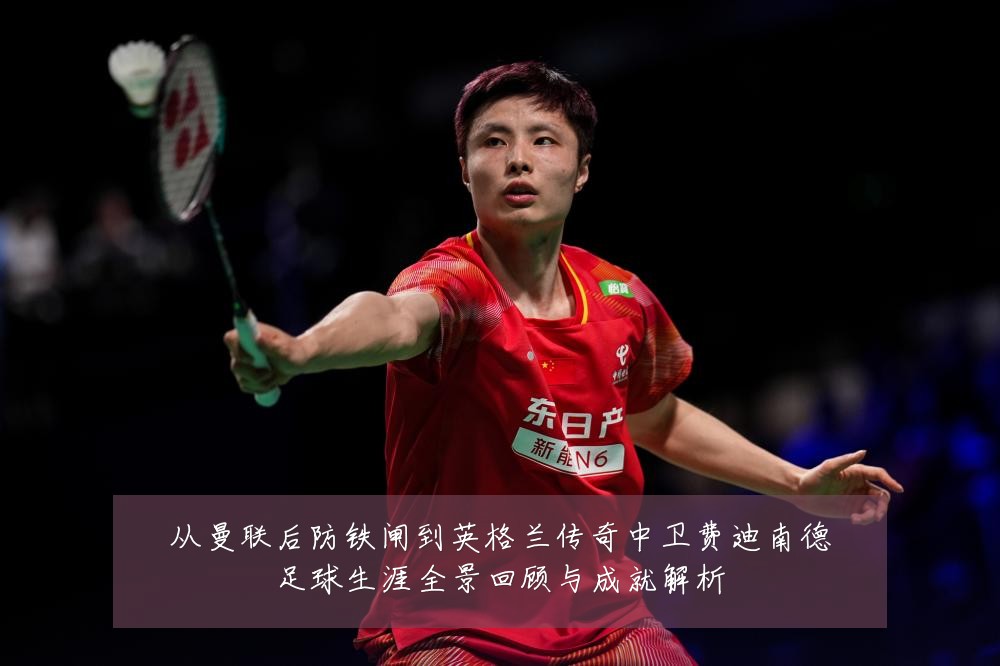 从曼联后防铁闸到英格兰传奇中卫费迪南德足球生涯全景回顾与成就解析