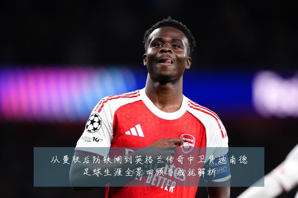 从曼联后防铁闸到英格兰传奇中卫费迪南德足球生涯全景回顾与成就解析