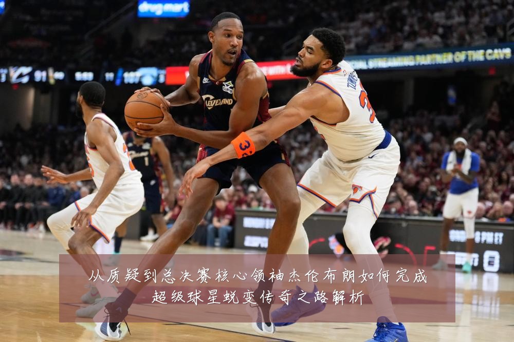 从质疑到总决赛核心领袖杰伦布朗如何完成超级球星蜕变传奇之路解析