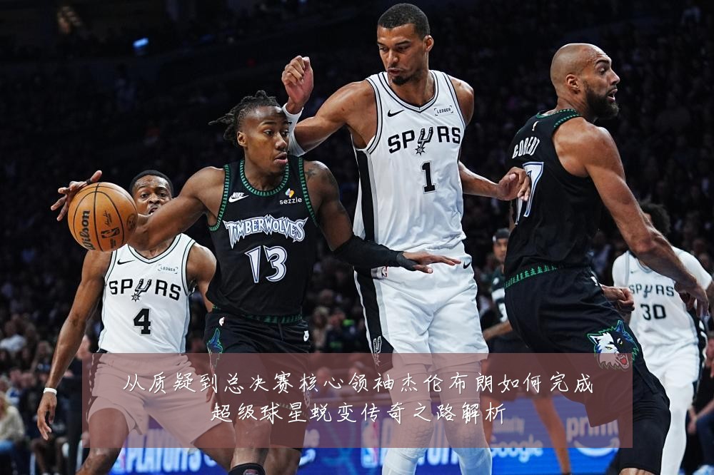 从质疑到总决赛核心领袖杰伦布朗如何完成超级球星蜕变传奇之路解析