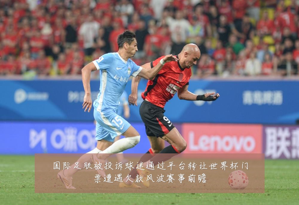 国际足联被投诉球迷通过平台转让世界杯门票遭遇欠款风波赛事前瞻