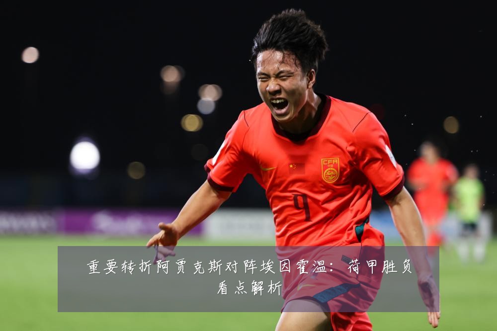 重要转折阿贾克斯对阵埃因霍温：荷甲胜负看点解析