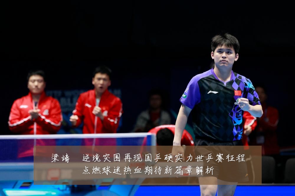梁靖崑逆境突围再现国乒硬实力世乒赛征程点燃球迷热血期待新篇章解析