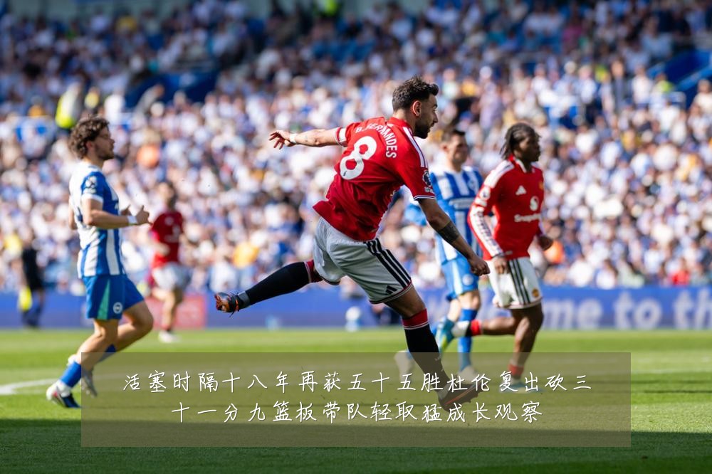活塞时隔十八年再获五十五胜杜伦复出砍三十一分九篮板带队轻取猛成长观察