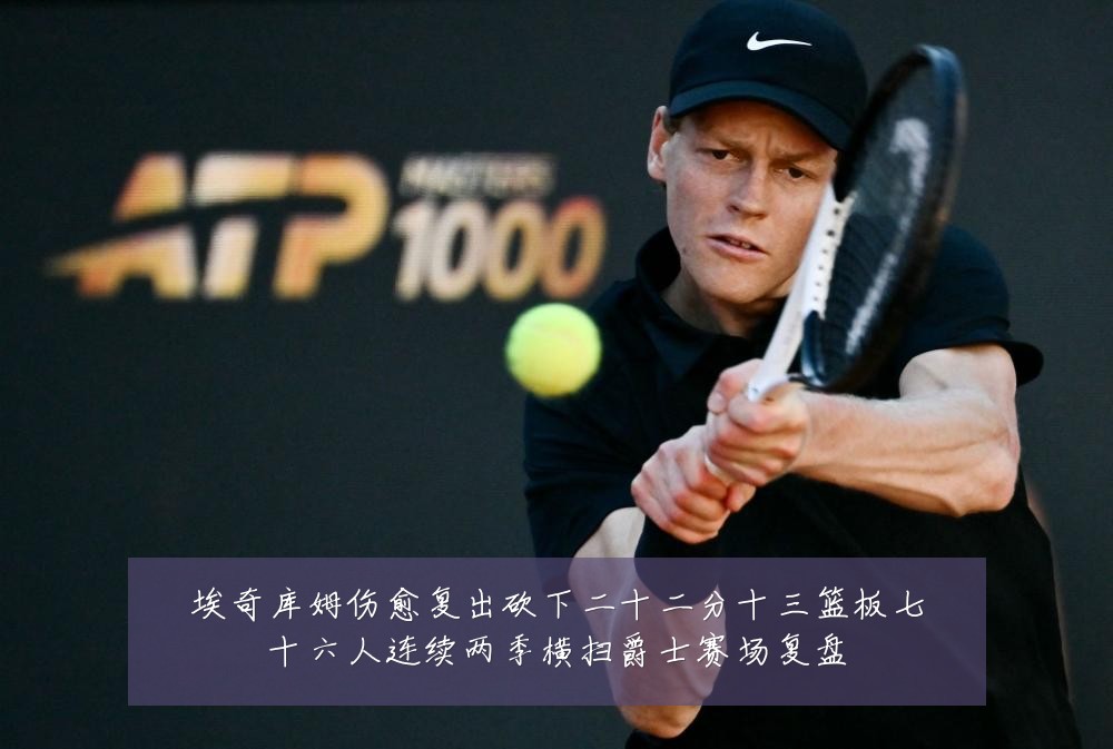 埃奇库姆伤愈复出砍下二十二分十三篮板七十六人连续两季横扫爵士赛场复盘
