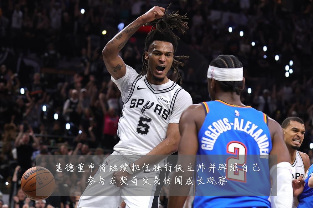基德重申将继续担任独行侠主帅并辟谣自己参与东契奇交易传闻成长观察
