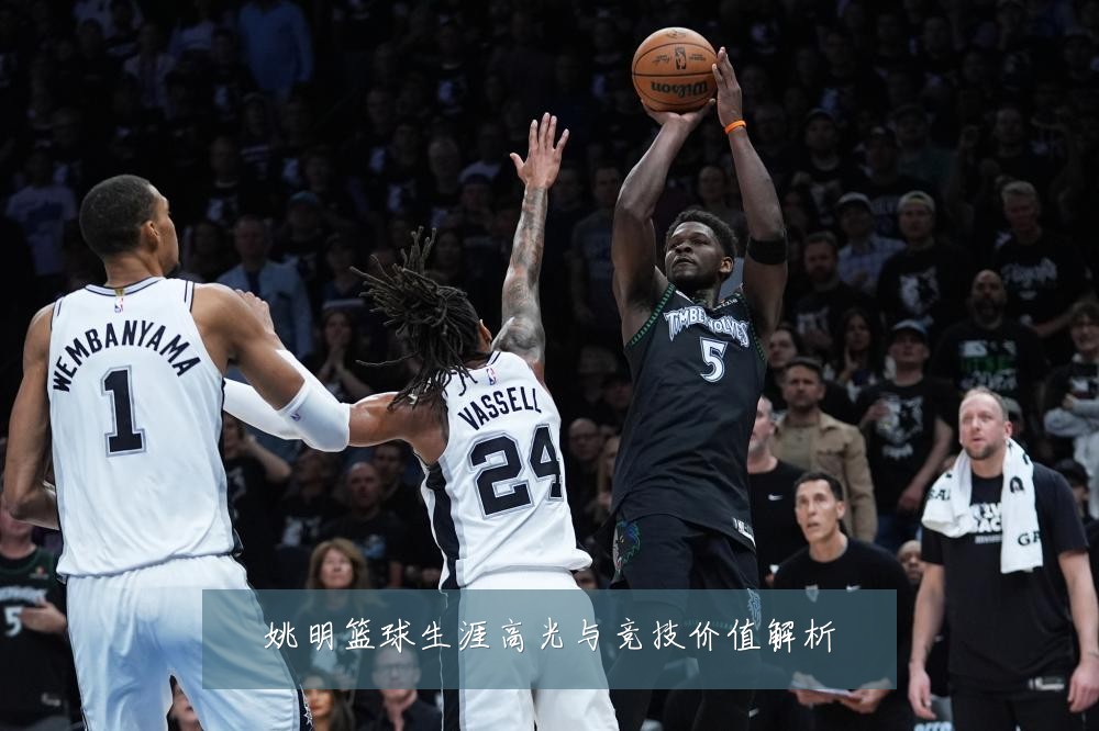 姚明篮球生涯高光与竞技价值解析